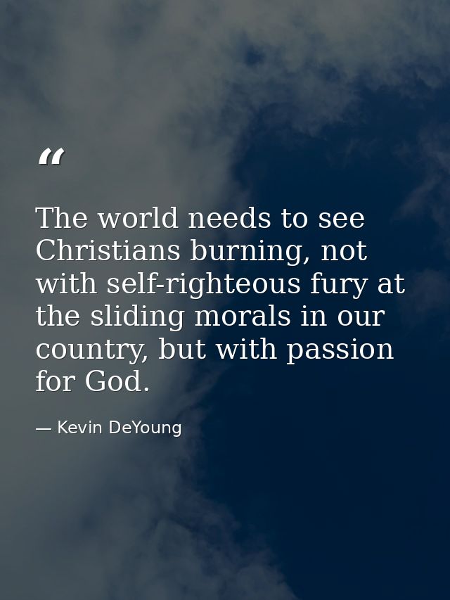 The world needs to see Christians burning, not with self-righteous fury at the sliding morals in our country, but with p — Kevin DeYoung