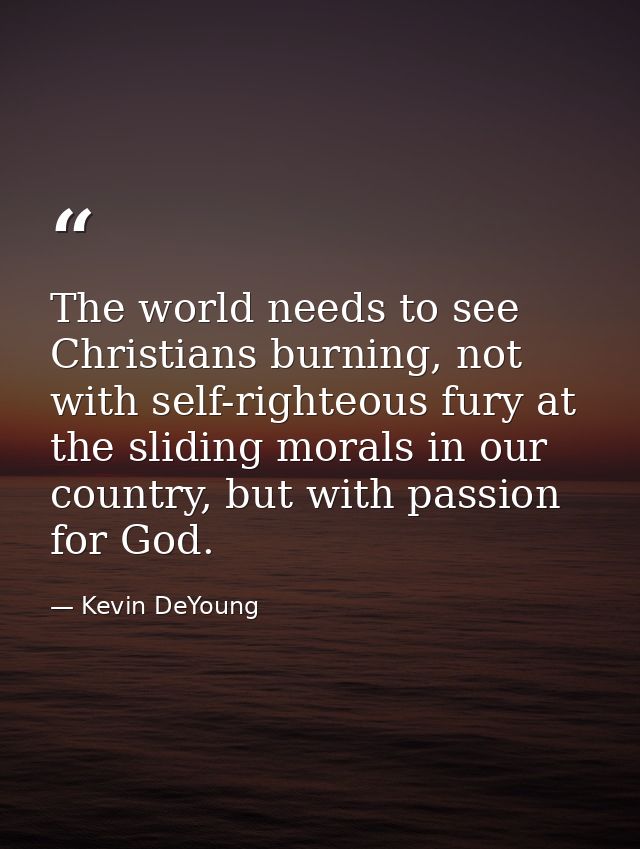 The world needs to see Christians burning, not with self-righteous fury at the sliding morals in our country, but with p — Kevin DeYoung