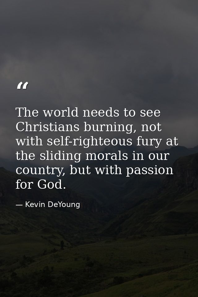 The world needs to see Christians burning, not with self-righteous fury at the sliding morals in our country, but with p — Kevin DeYoung
