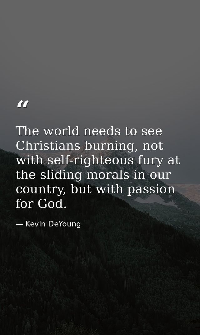 The world needs to see Christians burning, not with self-righteous fury at the sliding morals in our country, but with p — Kevin DeYoung