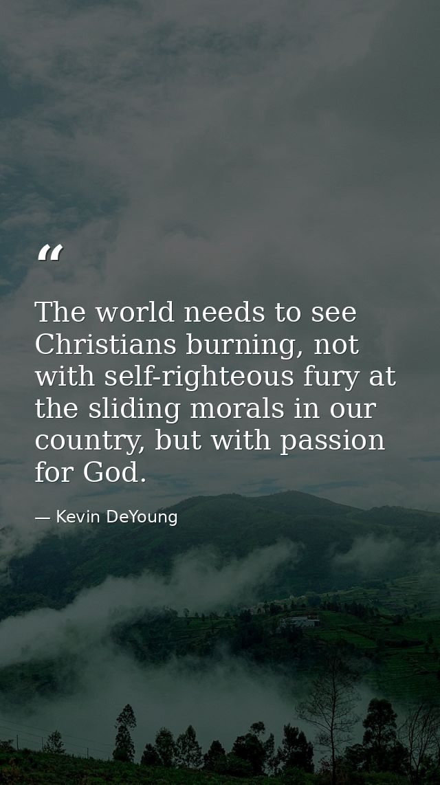 The world needs to see Christians burning, not with self-righteous fury at the sliding morals in our country, but with p — Kevin DeYoung