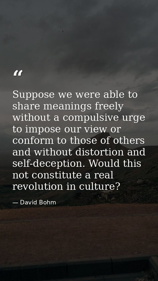 Suppose we were able to share meanings freely without a compulsive urge to impose our view or conform to those of others — David Bohm