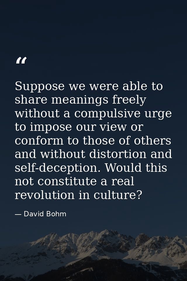Suppose we were able to share meanings freely without a compulsive urge to impose our view or conform to those of others — David Bohm