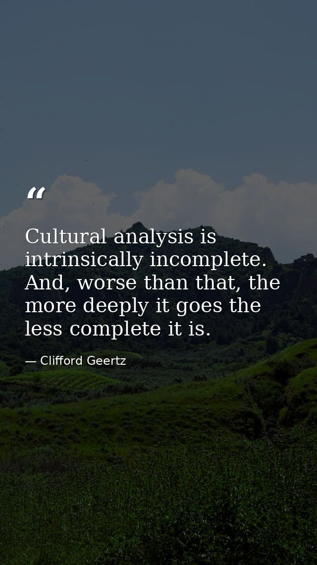 Cultural analysis is intrinsically incomplete. And, worse than that, the more deeply it goes the less complete it is. — Clifford Geertz