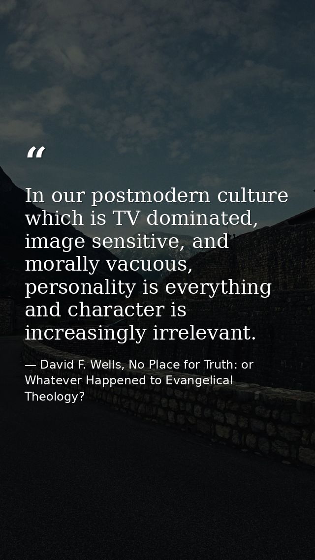 In our postmodern culture which is TV dominated, image sensitive, and morally vacuous, personality is everything and cha — David F. Wells, No Place for Truth: or Whatever Happened to Evangelical Theology?