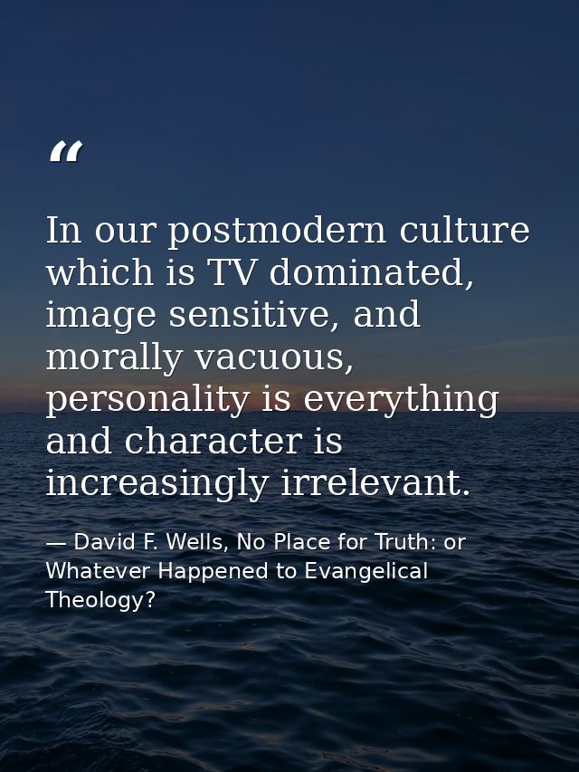 In our postmodern culture which is TV dominated, image sensitive, and morally vacuous, personality is everything and cha — David F. Wells, No Place for Truth: or Whatever Happened to Evangelical Theology?