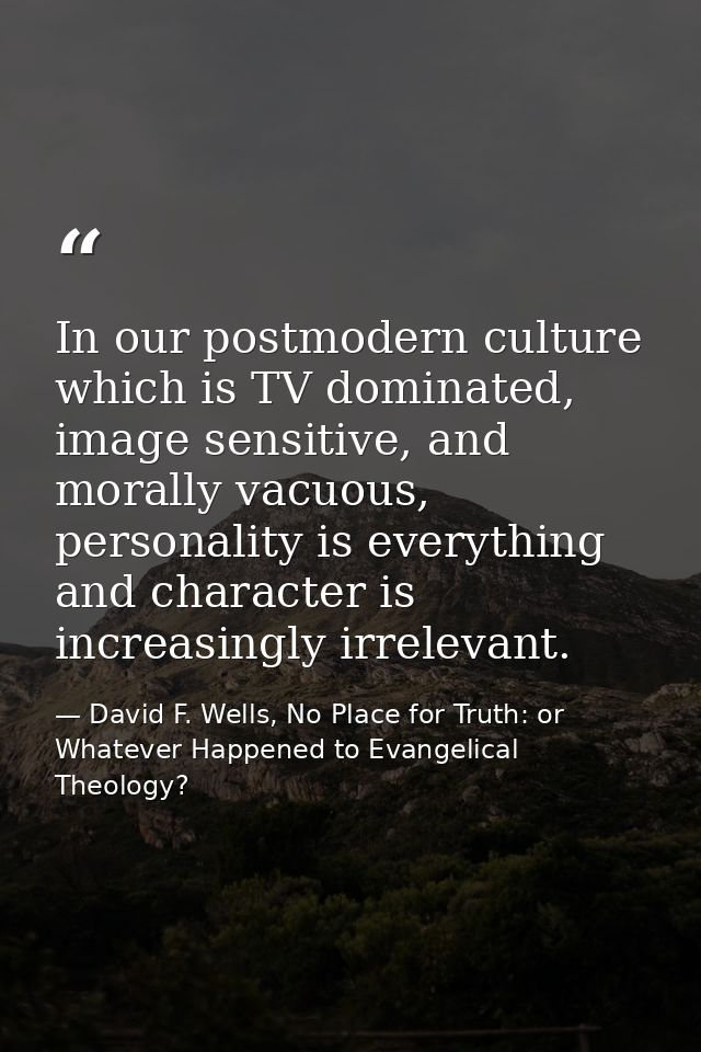 In our postmodern culture which is TV dominated, image sensitive, and morally vacuous, personality is everything and cha — David F. Wells, No Place for Truth: or Whatever Happened to Evangelical Theology?