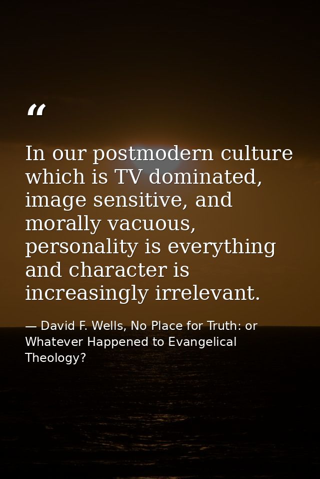 In our postmodern culture which is TV dominated, image sensitive, and morally vacuous, personality is everything and cha — David F. Wells, No Place for Truth: or Whatever Happened to Evangelical Theology?