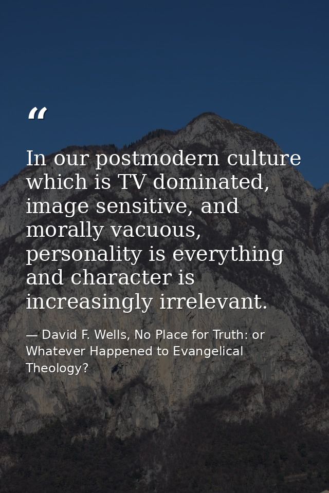In our postmodern culture which is TV dominated, image sensitive, and morally vacuous, personality is everything and cha — David F. Wells, No Place for Truth: or Whatever Happened to Evangelical Theology?