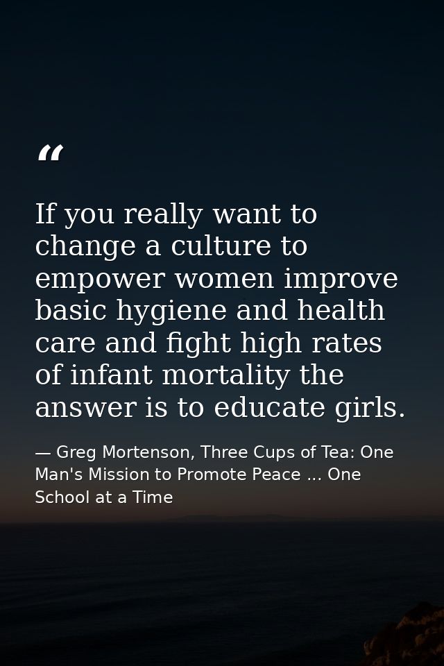 If you really want to change a culture to empower women improve basic hygiene and health care and fight high rates of in — Greg Mortenson, Three Cups of Tea: One Man's Mission to Promote Peace ... One School at a Time