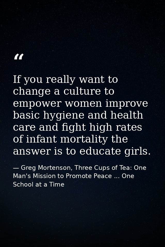 If you really want to change a culture to empower women improve basic hygiene and health care and fight high rates of in — Greg Mortenson, Three Cups of Tea: One Man's Mission to Promote Peace ... One School at a Time