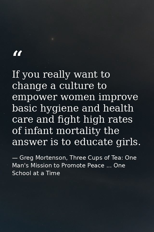 If you really want to change a culture to empower women improve basic hygiene and health care and fight high rates of in — Greg Mortenson, Three Cups of Tea: One Man's Mission to Promote Peace ... One School at a Time