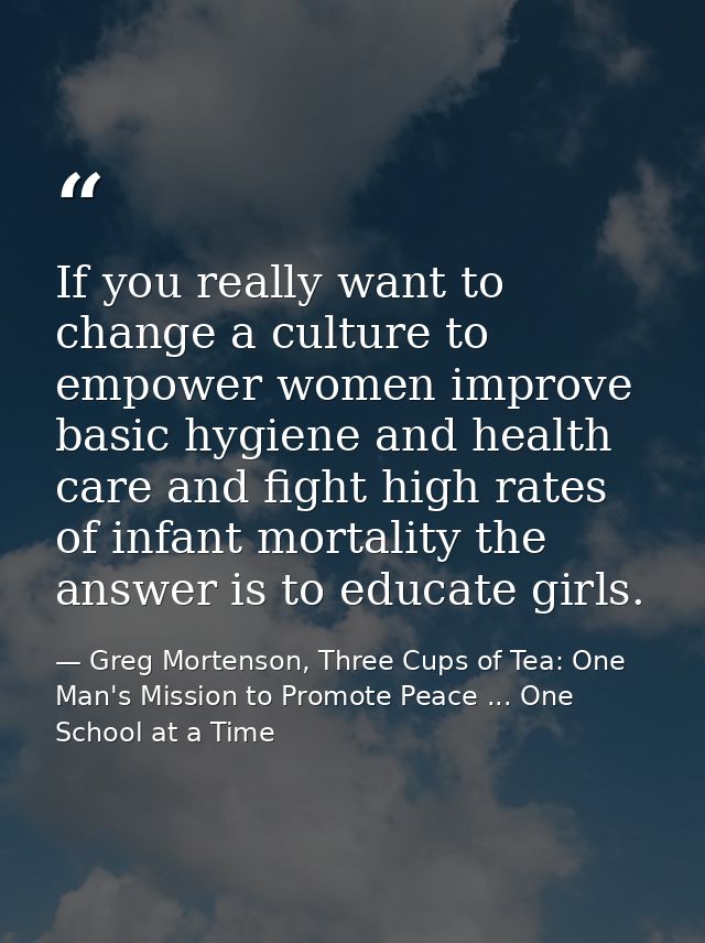 If you really want to change a culture to empower women improve basic hygiene and health care and fight high rates of in — Greg Mortenson, Three Cups of Tea: One Man's Mission to Promote Peace ... One School at a Time