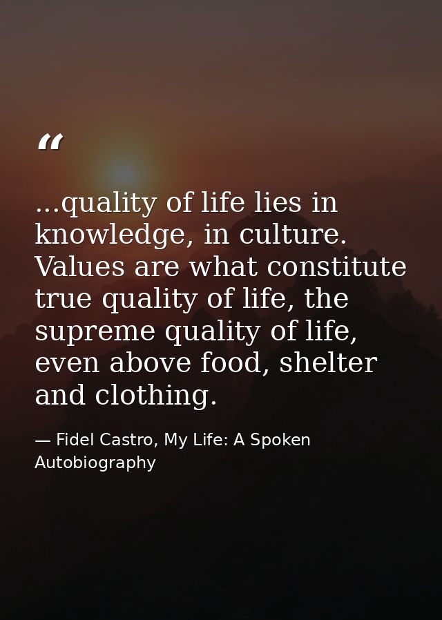 ...quality of life lies in knowledge, in culture. Values are what constitute true quality of life, the supreme quality o — Fidel Castro, My Life: A Spoken Autobiography