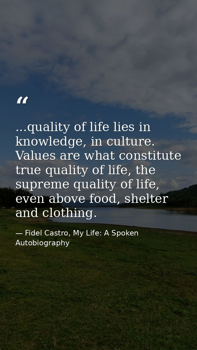 ...quality of life lies in knowledge, in culture. Values are what constitute true quality of life, the supreme quality o — Fidel Castro, My Life: A Spoken Autobiography