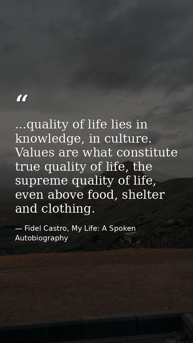 ...quality of life lies in knowledge, in culture. Values are what constitute true quality of life, the supreme quality o — Fidel Castro, My Life: A Spoken Autobiography
