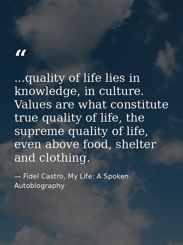 ...quality of life lies in knowledge, in culture. Values are what constitute true quality of life, the supreme quality o — Fidel Castro, My Life: A Spoken Autobiography