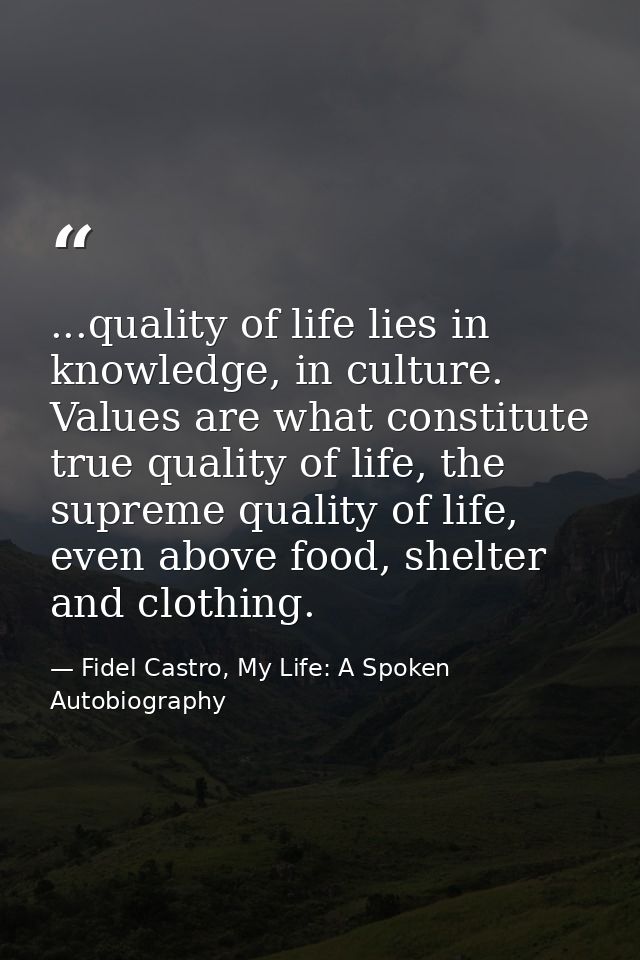 ...quality of life lies in knowledge, in culture. Values are what constitute true quality of life, the supreme quality o — Fidel Castro, My Life: A Spoken Autobiography