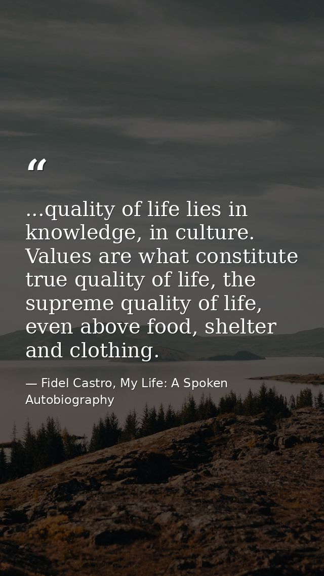 ...quality of life lies in knowledge, in culture. Values are what constitute true quality of life, the supreme quality o — Fidel Castro, My Life: A Spoken Autobiography