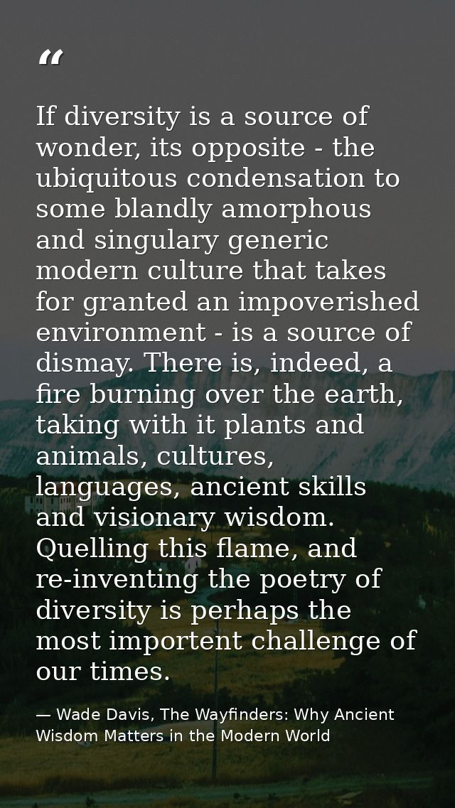If diversity is a source of wonder, its opposite - the ubiquitous condensation to some blandly amorphous and singulary g — Wade Davis, The Wayfinders: Why Ancient Wisdom Matters in the Modern World