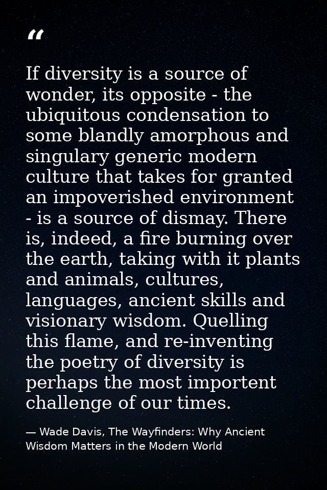 If diversity is a source of wonder, its opposite - the ubiquitous condensation to some blandly amorphous and singulary g — Wade Davis, The Wayfinders: Why Ancient Wisdom Matters in the Modern World