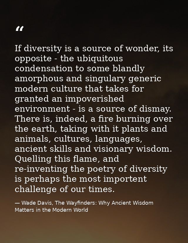 If diversity is a source of wonder, its opposite - the ubiquitous condensation to some blandly amorphous and singulary g — Wade Davis, The Wayfinders: Why Ancient Wisdom Matters in the Modern World
