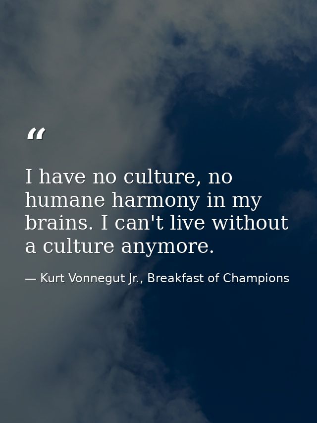 I have no culture, no humane harmony in my brains. I can't live without a culture anymore. — Kurt Vonnegut Jr., Breakfast of Champions