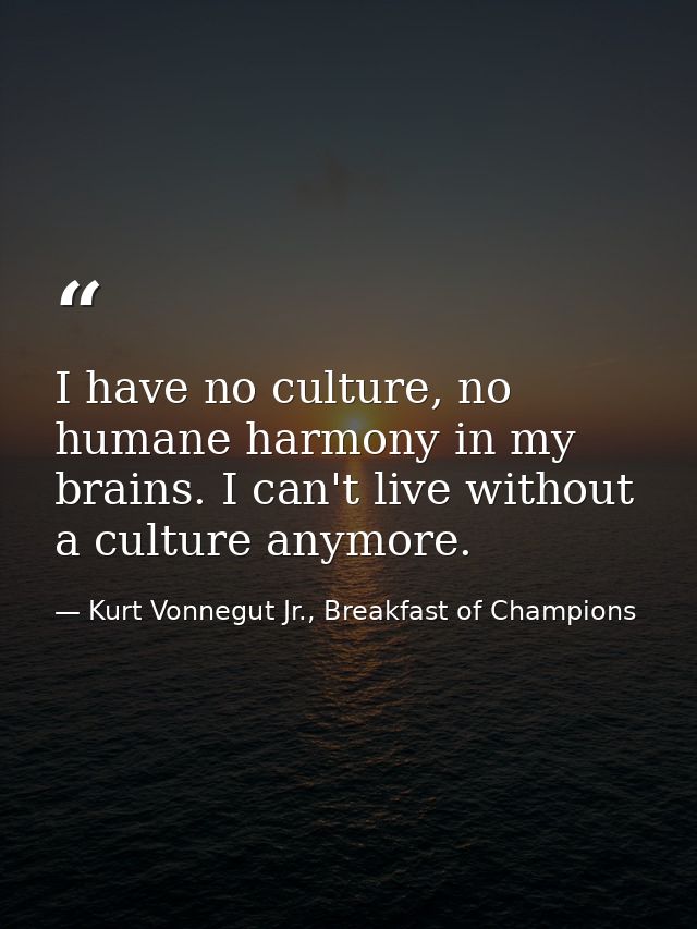 I have no culture, no humane harmony in my brains. I can't live without a culture anymore. — Kurt Vonnegut Jr., Breakfast of Champions