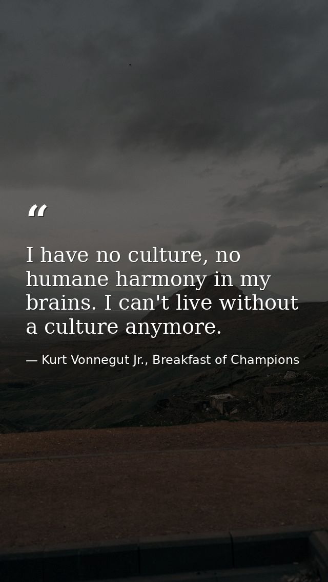 I have no culture, no humane harmony in my brains. I can't live without a culture anymore. — Kurt Vonnegut Jr., Breakfast of Champions