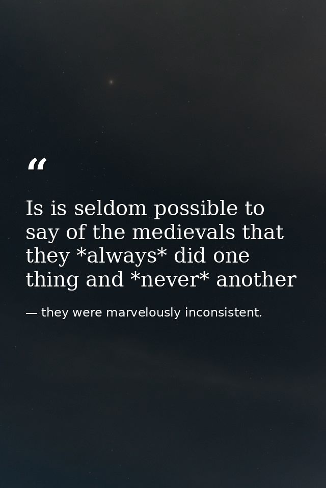 Is is seldom possible to say of the medievals that they *always* did one thing and *never* another — they were marvelously inconsistent.