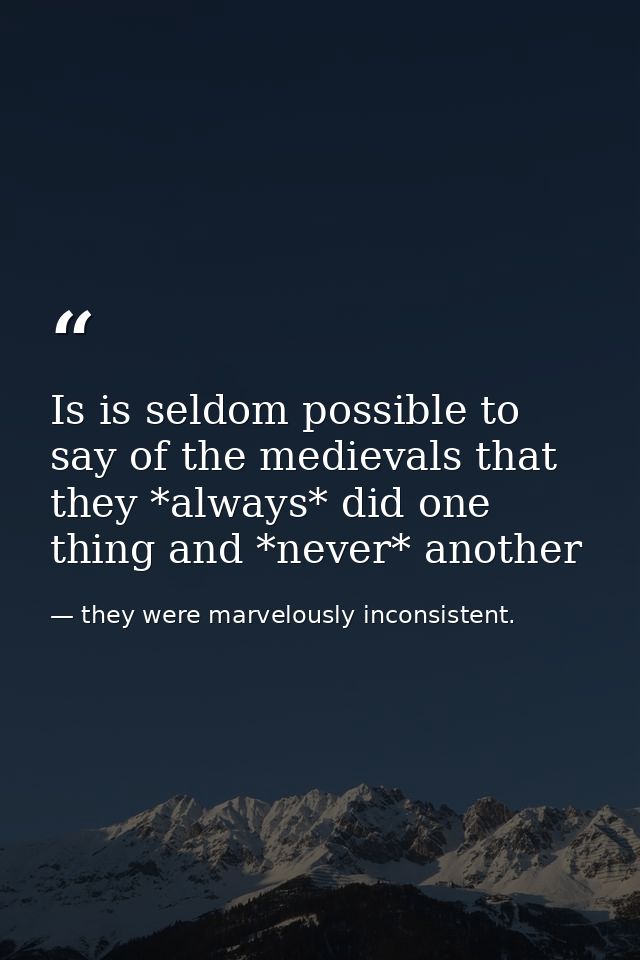 Is is seldom possible to say of the medievals that they *always* did one thing and *never* another — they were marvelously inconsistent.
