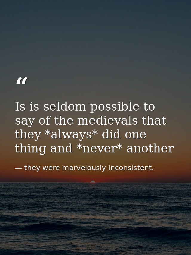 Is is seldom possible to say of the medievals that they *always* did one thing and *never* another — they were marvelously inconsistent.