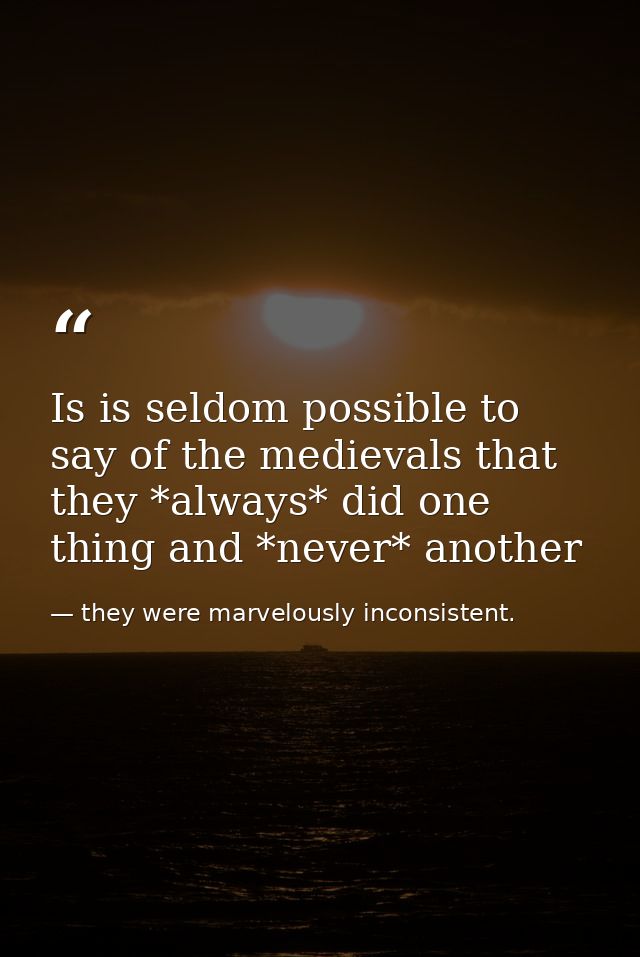 Is is seldom possible to say of the medievals that they *always* did one thing and *never* another — they were marvelously inconsistent.