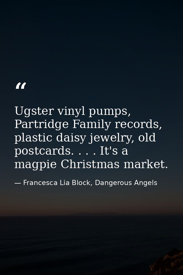 Ugster vinyl pumps, Partridge Family records, plastic daisy jewelry, old postcards. . . . It's a magpie Christmas market — Francesca Lia Block, Dangerous Angels