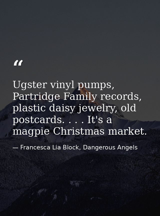 Ugster vinyl pumps, Partridge Family records, plastic daisy jewelry, old postcards. . . . It's a magpie Christmas market — Francesca Lia Block, Dangerous Angels