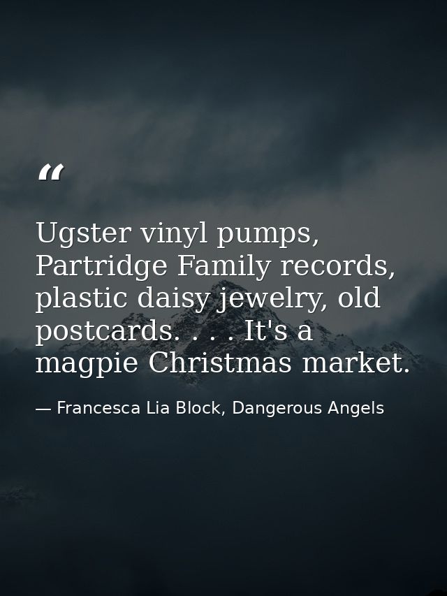 Ugster vinyl pumps, Partridge Family records, plastic daisy jewelry, old postcards. . . . It's a magpie Christmas market — Francesca Lia Block, Dangerous Angels