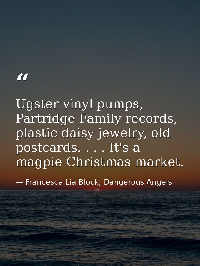Ugster vinyl pumps, Partridge Family records, plastic daisy jewelry, old postcards. . . . It's a magpie Christmas market — Francesca Lia Block, Dangerous Angels