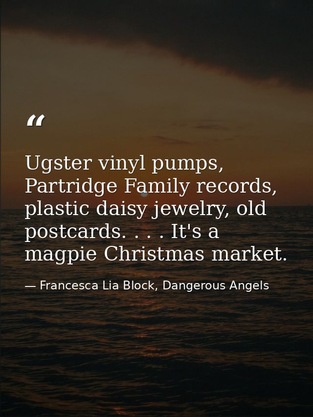 Ugster vinyl pumps, Partridge Family records, plastic daisy jewelry, old postcards. . . . It's a magpie Christmas market — Francesca Lia Block, Dangerous Angels
