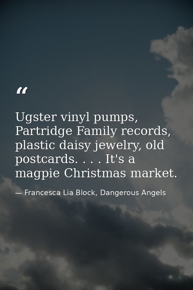 Ugster vinyl pumps, Partridge Family records, plastic daisy jewelry, old postcards. . . . It's a magpie Christmas market — Francesca Lia Block, Dangerous Angels