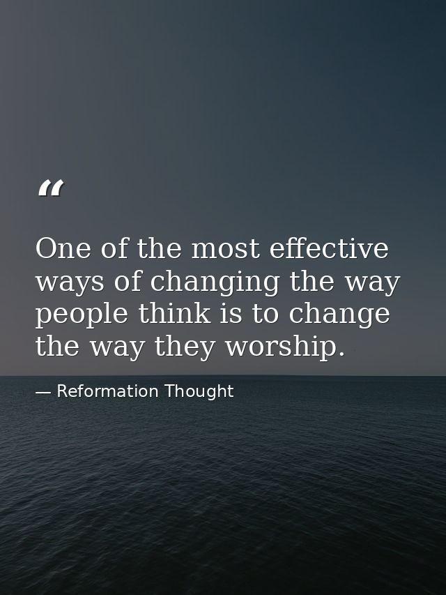One of the most effective ways of changing the way people think is to change the way they worship. — Reformation Thought