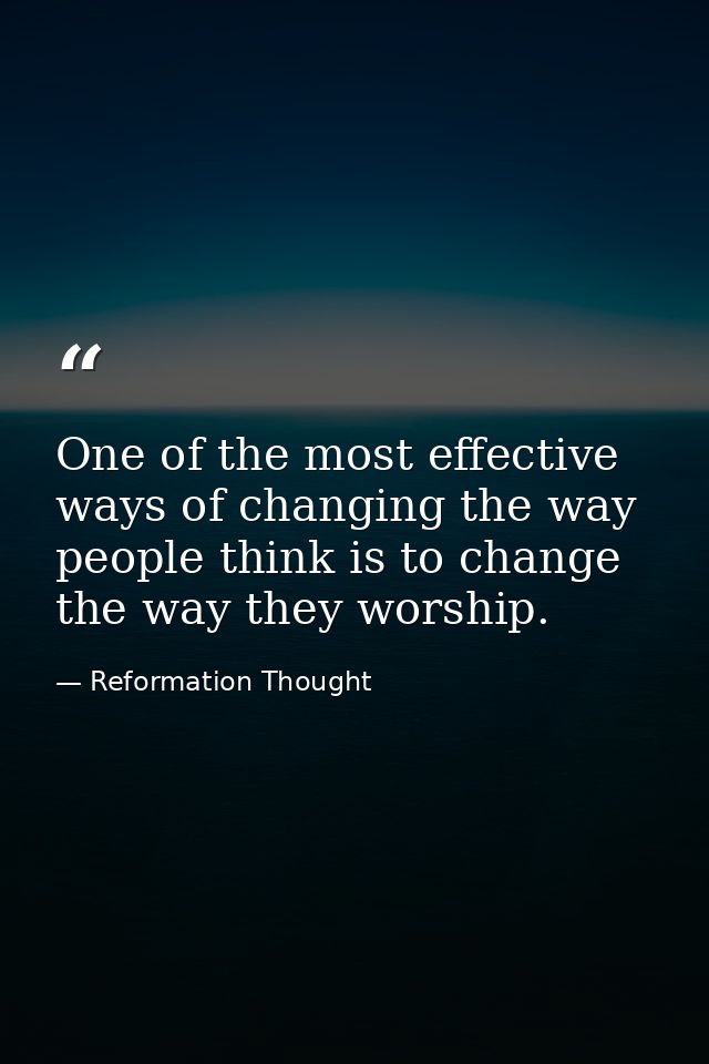One of the most effective ways of changing the way people think is to change the way they worship. — Reformation Thought