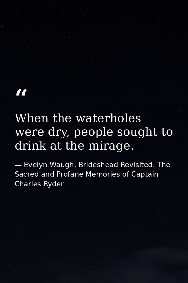 When the waterholes were dry, people sought to drink at the mirage. — Evelyn Waugh, Brideshead Revisited: The Sacred and Profane Memories of Captain Charles Ryder