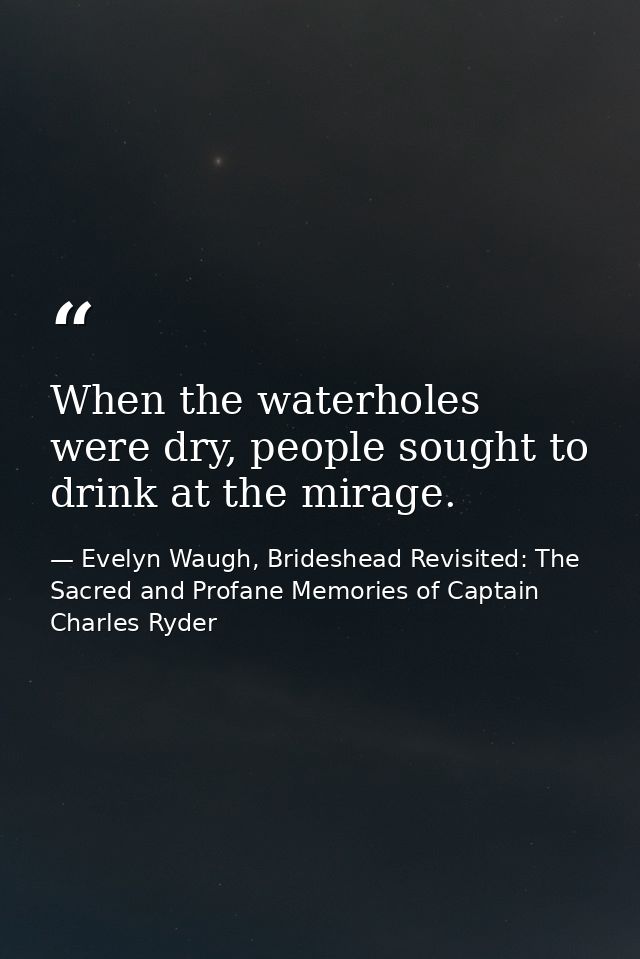 When the waterholes were dry, people sought to drink at the mirage. — Evelyn Waugh, Brideshead Revisited: The Sacred and Profane Memories of Captain Charles Ryder