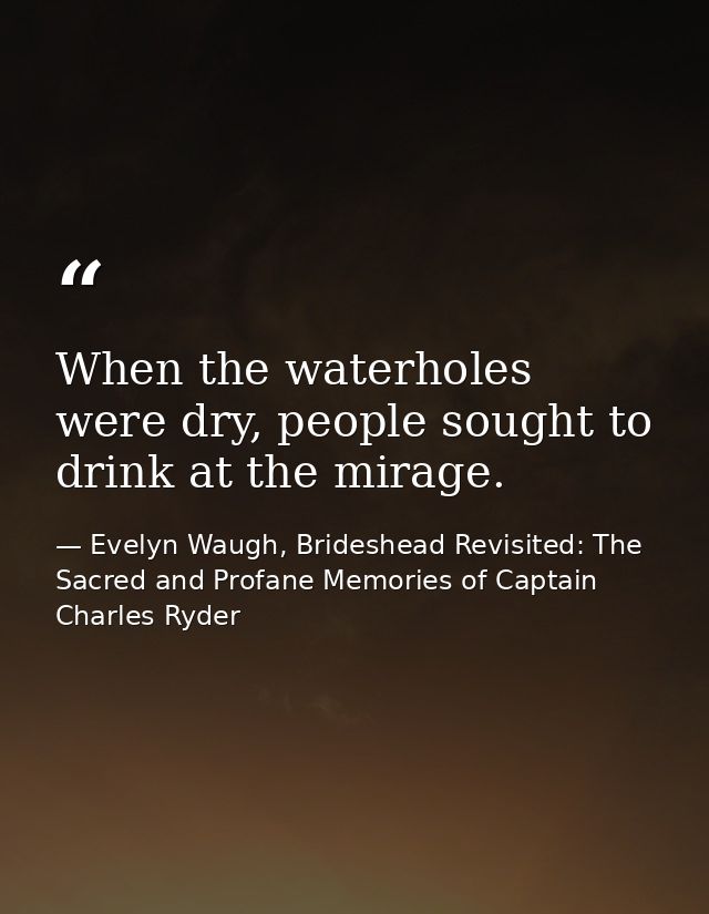 When the waterholes were dry, people sought to drink at the mirage. — Evelyn Waugh, Brideshead Revisited: The Sacred and Profane Memories of Captain Charles Ryder