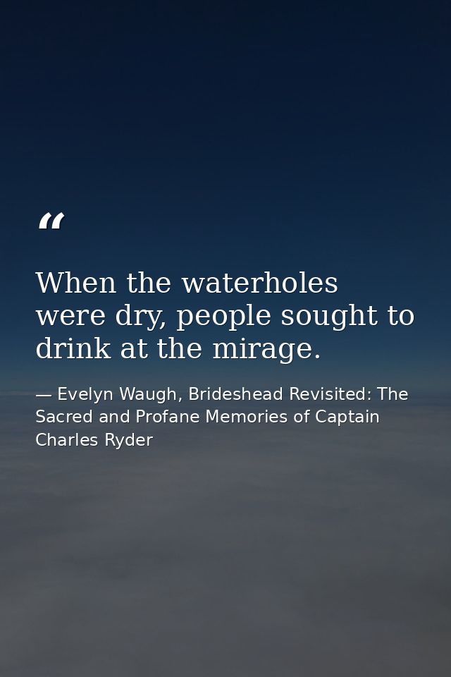 When the waterholes were dry, people sought to drink at the mirage. — Evelyn Waugh, Brideshead Revisited: The Sacred and Profane Memories of Captain Charles Ryder