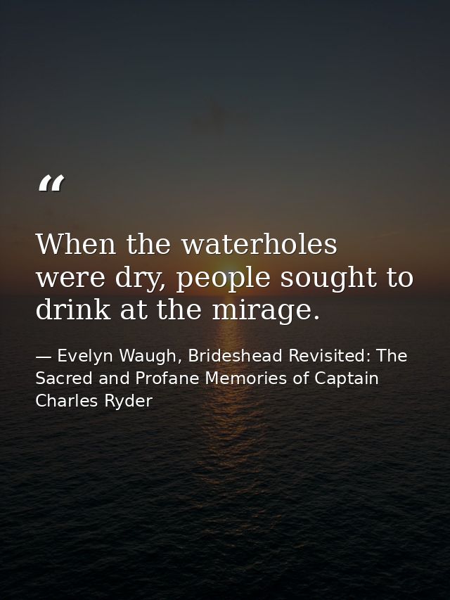 When the waterholes were dry, people sought to drink at the mirage. — Evelyn Waugh, Brideshead Revisited: The Sacred and Profane Memories of Captain Charles Ryder