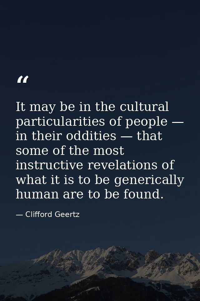 It may be in the cultural particularities of people — in their oddities — that some of the most instructive revelations  — Clifford Geertz