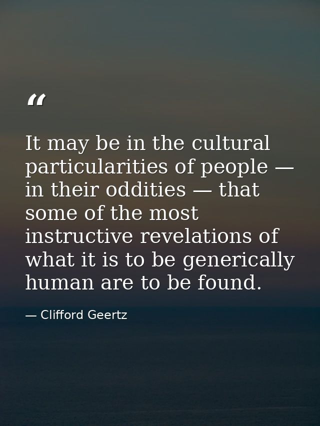 It may be in the cultural particularities of people — in their oddities — that some of the most instructive revelations  — Clifford Geertz