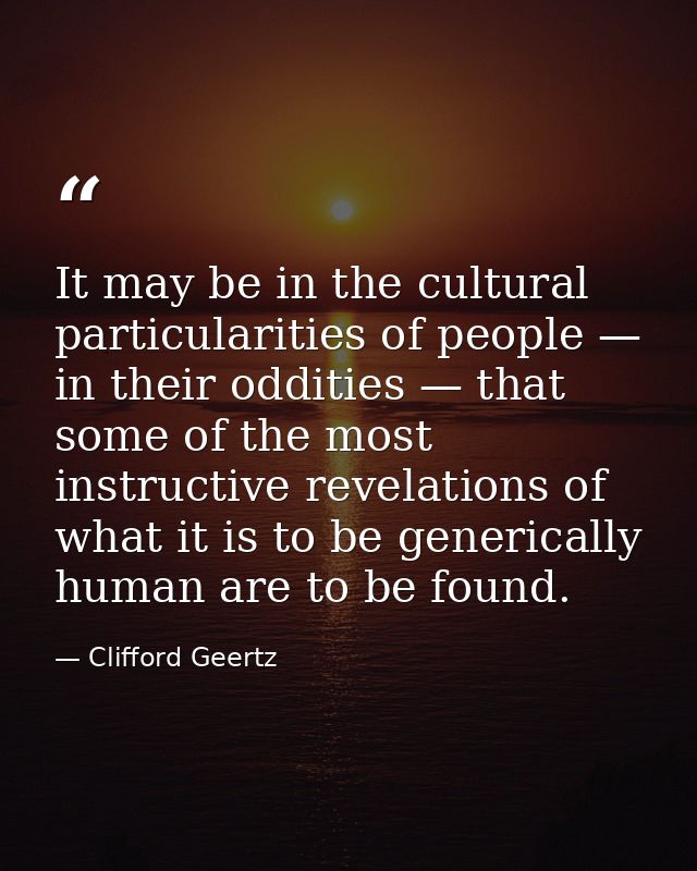 It may be in the cultural particularities of people — in their oddities — that some of the most instructive revelations  — Clifford Geertz