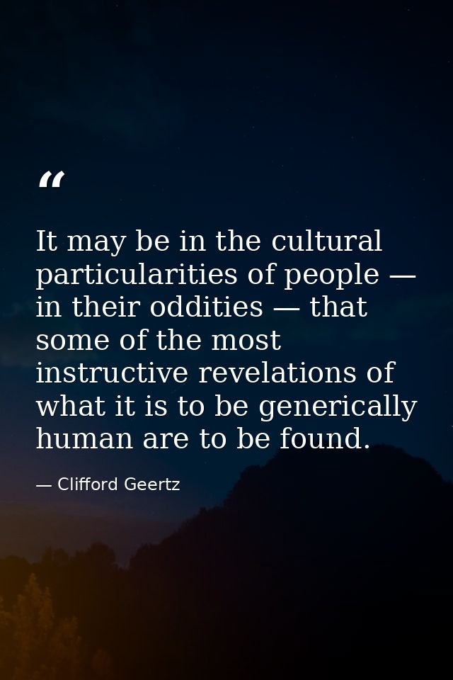 It may be in the cultural particularities of people — in their oddities — that some of the most instructive revelations  — Clifford Geertz